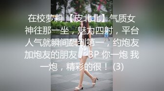 在校萝莉 【皮北北】气质女神往那一坐，魅力四射，平台人气就瞬间飙到第一，约炮友加炮友的朋友， 3P 你一炮 我一炮，精彩的很！ (3)