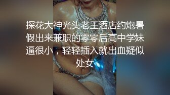 探花大神光头老王酒店约炮暑假出来兼职的零零后高中学妹逼很小，轻轻插入就出血疑似处女