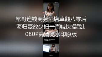 屌哥连锁商务酒店草翻八零后海归豪放少妇一直喊快操我1080P高清无水印原版