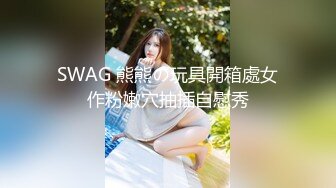 SWAG 熊熊の玩具開箱處女作粉嫩穴抽插自慰秀