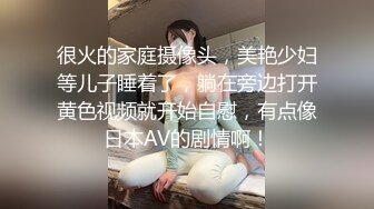 很火的家庭摄像头，美艳少妇等儿子睡着了，躺在旁边打开黄色视频就开始自慰，有点像日本AV的剧情啊！