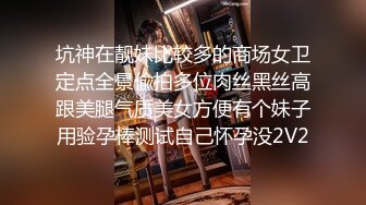 坑神在靓妹比较多的商场女卫定点全景偸拍多位肉丝黑丝高跟美腿气质美女方便有个妹子用验孕棒测试自己怀孕没2V2