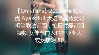 【OnlyFans】2023年亚籍女优 Ayakofuji 大奶风骚熟女刘玥等联动订阅，拍摄性爱订阅视频 女伴有白人也有亚洲人双女接吻 80