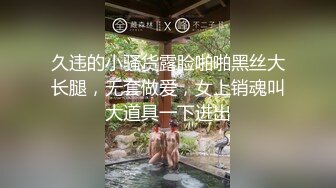 久违的小骚货露脸啪啪黑丝大长腿，无套做爱，女上销魂叫大道具一下进出