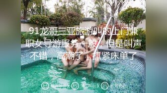 91龙哥三亚旅游叫的上门兼职女导游服务一般，但是叫声不错，高潮了，抓紧床单了