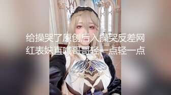 给操哭了原创后入操哭反差网红表妹直喊哥哥轻一点轻一点