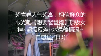 超青春人气超高，相信群众的眼光吧【想要爸爸抱】顶级女神~超级反差~水晶棒插逼~自慰猛扣 (3)