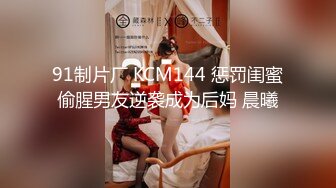 91制片厂 KCM144 惩罚闺蜜偷腥男友逆袭成为后妈 晨曦