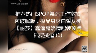 推荐热门SPOP舞蹈工作室加密破解版，极品身材白皙女神【丽莎】露逼露奶情趣装顶胯摇摆挑逗 (1)