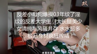 反差小母狗爆操03年纹了淫纹的反差大学生，大长腿美少女清纯与风骚并存 水水超多，极品身材疯狂榨精！