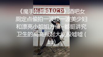 《魔手外购极品CP》酒吧女厕定点偸拍一波接一波美少妇和漂亮小姐姐方便~都挺讲究卫生的高高撅起大屁股嘘嘘 (11)