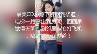 最美CD小薰下班回到楼道，电梯一路露出到房间，回回家觉得无聊，到邻居走廊打飞机，喷射精液在过道！