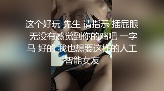 这个好玩 先生 请指示 插屁眼 无没有感觉到你的鸡吧 一字马 好的 我也想要这样的人工智能女友