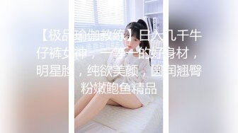 【极品瑜伽教练】日入几千牛仔裤女神，一等一的好身材，明星脸，纯欲美颜，圆润翘臀粉嫩鲍鱼精品