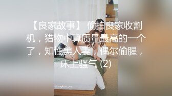 【良家故事】 偷拍良家收割机，猎物中算质量最高的一个了，知性美人妻，偶尔偷腥，床上骚气 (2)