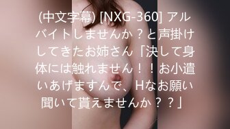 (中文字幕) [NXG-360] アルバイトしませんか？と声掛けしてきたお姉さん「決して身体には触れません！！お小遣いあげますんで、Hなお願い聞いて貰えませんか？？」