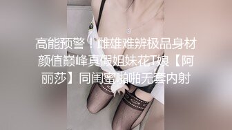 高能预警！雌雄难辨极品身材颜值巅峰真假姐妹花T娘【阿丽莎】同闺蜜啪啪无套内射