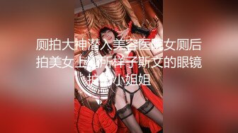 厕拍大神潜入美容医院女厕后拍美女上厕所样子斯文的眼镜护士小姐姐