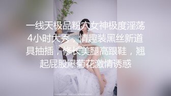 一线天极品粉穴女神极度淫荡4小时大秀，情趣装黑丝新道具抽插，修长美腿高跟鞋，翘起屁股爆菊花激情诱惑