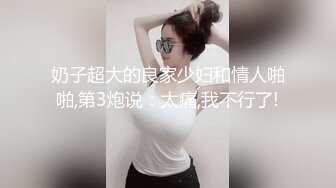 奶子超大的良家少妇和情人啪啪,第3炮说：太痛,我不行了!