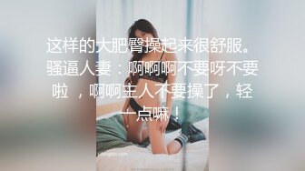 这样的大肥臀操起来很舒服。骚逼人妻：啊啊啊不要呀不要啦 ，啊啊主人不要操了，轻一点嘛！