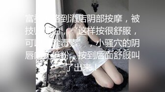 富婆走路到酒店阴部按摩，被技师偷拍，‘这样按很舒服，可以排除毒素’，小骚穴的阴唇肉还挺粉，按到后面舒服叫了出来！