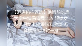 【酒店偷拍甄选】绝版船长房大学生情侣情爱奔放 眼镜女友饥渴女上骑乘热烈激吻 无套抽插爆精射一身