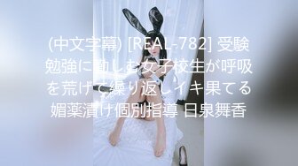 (中文字幕) [REAL-782] 受験勉強に勤しむ女子校生が呼吸を荒げて繰り返しイキ果てる媚薬漬け個別指導 日泉舞香