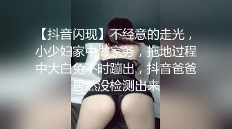 【抖音闪现】不经意的走光，小少妇家中做家务，拖地过程中大白兔不时蹦出，抖音爸爸居然没检测出来