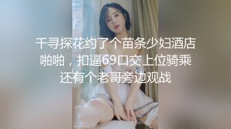 千寻探花约了个苗条少妇酒店啪啪，扣逼69口交上位骑乘还有个老哥旁边观战