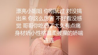 漂亮小姐姐 你刚玩过 对没搞出来 你这么厉害 不好看没感觉 哥哥你吃药了太久有点痛 身材娇小性格温柔被操的娇喘连连