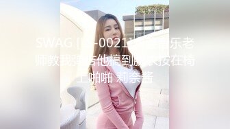 SWAG [LS-0021]禽兽音乐老师教我弹吉他搞到脱衣按在椅上啪啪 莉奈酱