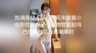 饱满身材人妖约帅哥来家看小电影性欲来了一起撸管拿起鸡巴吃前插后入高潮爆射