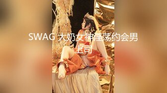 SWAG 大奶女神淫荡约会男上司