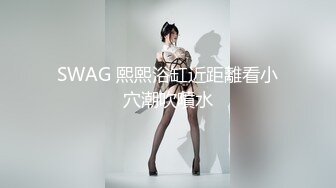 SWAG 熙熙浴缸近距離看小穴潮吹噴水