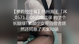 【萝莉控狂喜】杭州海王「JK_0571」OF约炮实录 约了个长腿绿T素颜少女带回宿舍居然还同意了无套和录