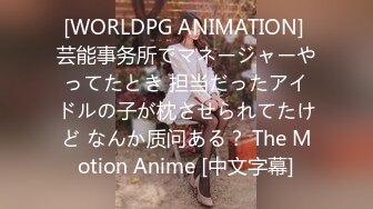 [WORLDPG ANIMATION] 芸能事务所でマネージャーやってたとき 担当だったアイドルの子が枕させられてたけど なんか质问ある？ The Motion Anime [中文字幕]