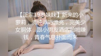 【正宗19岁妹妹】新来的小萝莉，清纯乖巧漂亮，完美少女胴体，跟小男友酒店啪啪赚钱，青春气息扑面而来