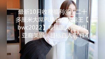 最新10月收费福利⑥，二十多厘米大屌PUA白皮猪炮王【bwc2022】专搞国人留学生，亚裔美眉，目标百人斩 (14)