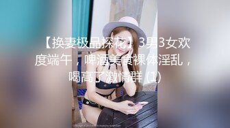 【换妻极品探花】3男3女欢度端午，啤酒美食裸体淫乱，喝高了激情群 (1)