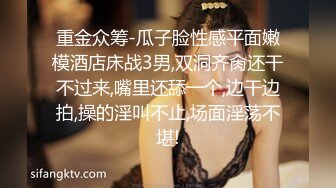 重金众筹-瓜子脸性感平面嫩模酒店床战3男,双洞齐肏还干不过来,嘴里还舔一个,边干边拍,操的淫叫不止,场面淫荡不堪!