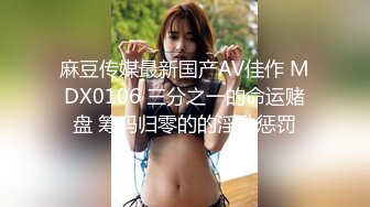 麻豆传媒最新国产AV佳作 MDX0106 三分之一的命运赌盘 筹码归零的的淫乱惩罚