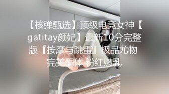 【核弹甄选】顶级电竞女神【gatitay颜妃】最新10分完整版『按摩与跳蛋』极品尤物 完美酮体 粉红嫩乳