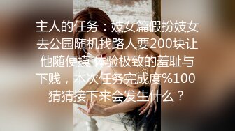 主人的任务：妓女篇假扮妓女去公园随机找路人要200块让他随便摸 体验极致的羞耻与下贱，本次任务完成度%100 猜猜接下来会发生什么？