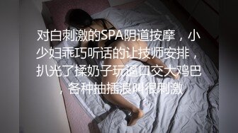 对白刺激的SPA阴道按摩，小少妇乖巧听话的让技师安排，扒光了揉奶子玩逼口交大鸡巴，各种抽插浪叫很刺激