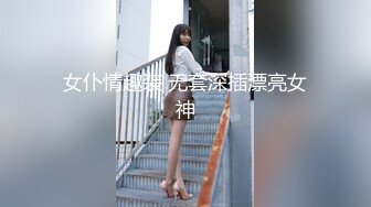 女仆情趣装 无套深插漂亮女神