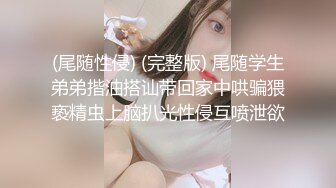 (尾随性侵) (完整版) 尾随学生弟弟揩油搭讪带回家中哄骗猥亵精虫上脑扒光性侵互喷泄欲