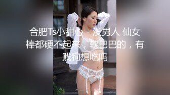 合肥Ts小甜心 - 没男人 仙女棒都硬不起来，软巴巴的，有贱狗想吃吗