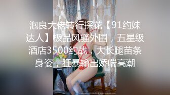 泡良大佬转行探花【91约妹达人】极品风骚外围，五星级酒店3500约战，大长腿苗条身姿，狂暴输出娇喘高潮