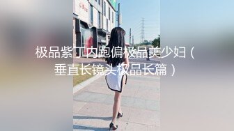 极品紫丁内跑偏极品美少妇（垂直长镜头极品长篇）